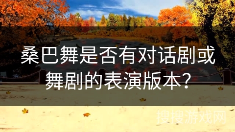 桑巴舞是否有对话剧或舞剧的表演版本？