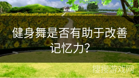 健身舞是否有助于改善记忆力？
