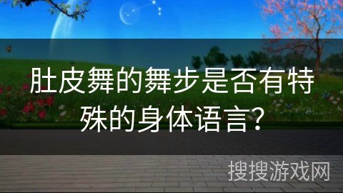 肚皮舞的舞步是否有特殊的身体语言？