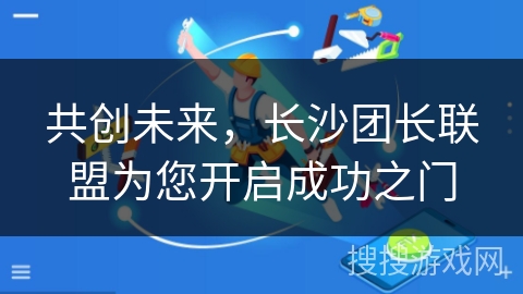 共创未来，长沙团长联盟为您开启成功之门
