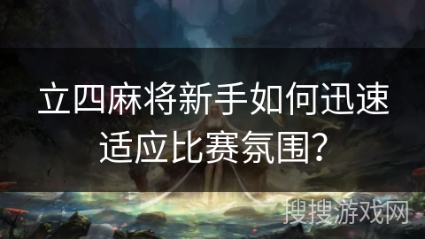 立四麻将新手如何迅速适应比赛氛围？