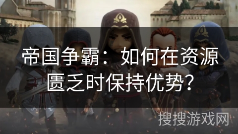 帝国争霸:如何在资源匮乏时保持优势? 帝国争霸:如何在资源匮乏时保持优势?