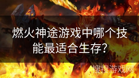 燃火神途游戏中哪个技能最适合生存？