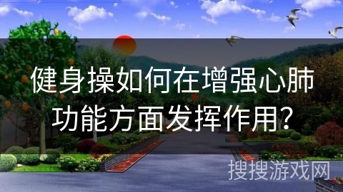 健身操如何在增强心肺功能方面发挥作用？