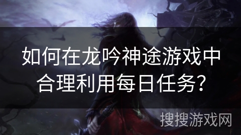 如何在龙吟神途游戏中合理利用每日任务？