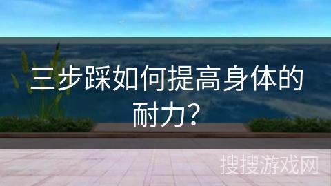 三步踩如何提高身体的耐力？