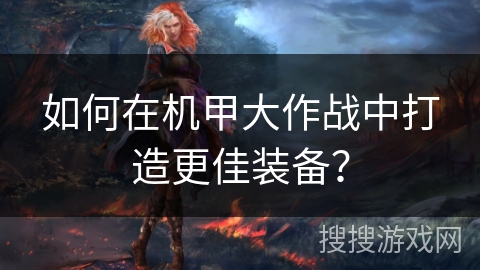 如何在机甲大作战中打造更佳装备? 如何在机甲大作战中打造更佳装备?