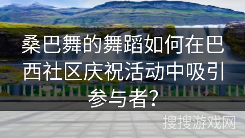 桑巴舞的舞蹈如何在巴西社区庆祝活动中吸引参与者？