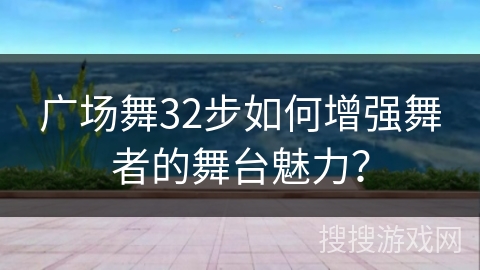 广场舞32步如何增强舞者的舞台魅力？
