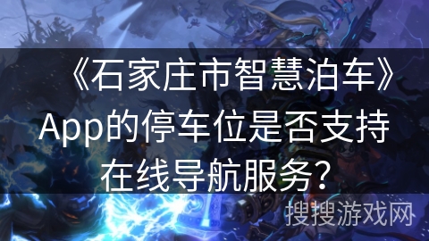 《石家庄市智慧泊车》App的停车位是否支持在线导航服务？