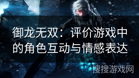 御龙无双：评价游戏中的角色互动与情感表达