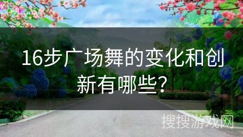 16步广场舞的变化和创新有哪些？
