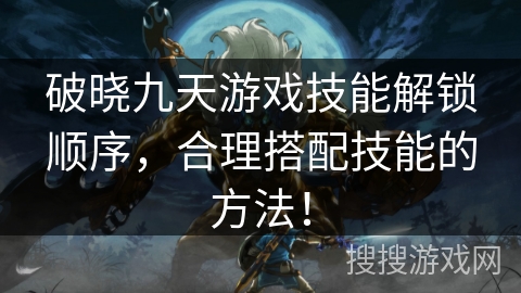 破晓九天游戏技能解锁顺序，合理搭配技能的方法！