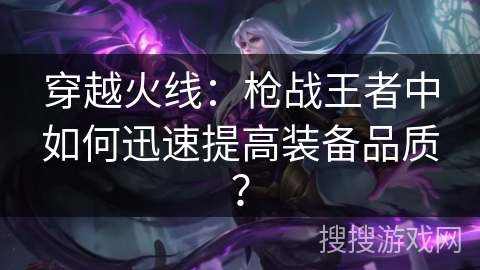 穿越火线：枪战王者中如何迅速提高装备品质？