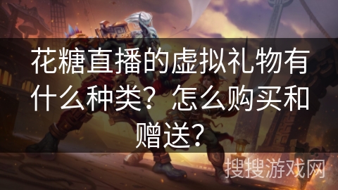 花糖直播的虚拟礼物有什么种类?怎么购买和赠送? 花糖直播的虚拟礼物有什么种类?怎么购买和赠送?