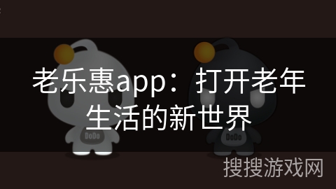 老乐惠app：打开老年生活的新世界