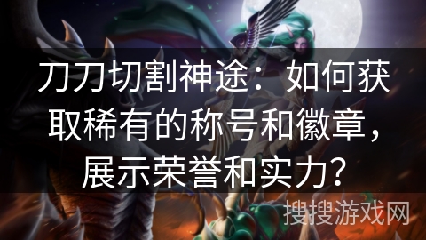 刀刀切割神途：如何获取稀有的称号和徽章，展示荣誉和实力？