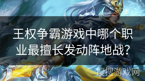 王权争霸游戏中哪个职业最擅长发动阵地战？