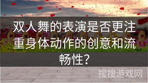 双人舞的表演是否更注重身体动作的创意和流畅性？