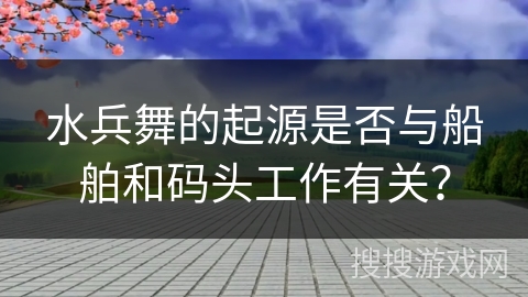 水兵舞的起源是否与船舶和码头工作有关？