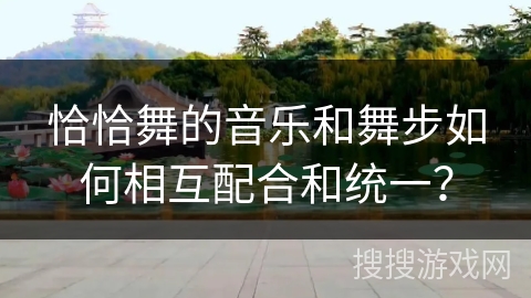 恰恰舞的音乐和舞步如何相互配合和统一？