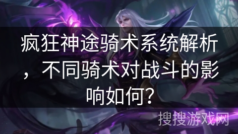 疯狂神途骑术系统解析,不同骑术对战斗的影响如何? 疯狂神途骑术系统解析,不同骑术对战斗的影响如何?