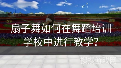 扇子舞如何在舞蹈培训学校中进行教学？