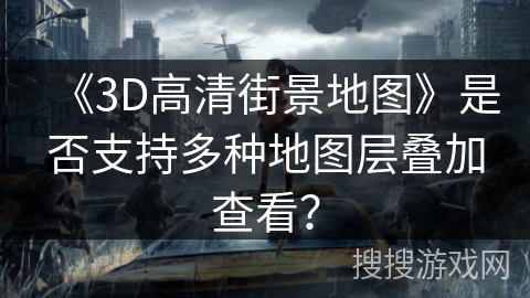 《3D高清街景地图》是否支持多种地图层叠加查看? 《3D高清街景地图》是否支持多种地图层叠加查看?