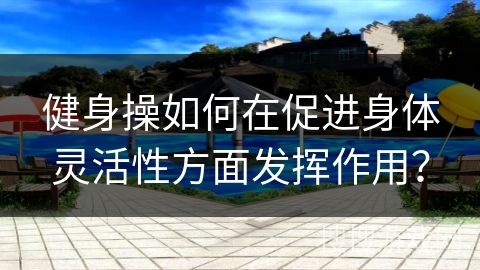 健身操如何在促进身体灵活性方面发挥作用？