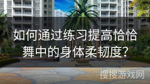 如何通过练习提高恰恰舞中的身体柔韧度？
