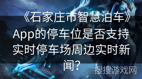 《石家庄市智慧泊车》App的停车位是否支持实时停车场周边实时新闻？