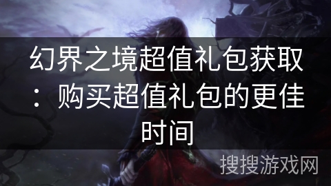 幻界之境超值礼包获取：购买超值礼包的更佳时间