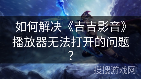 如何解决《吉吉影音》播放器无法打开的问题？