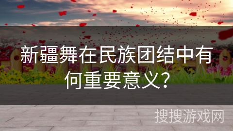 新疆舞在民族团结中有何重要意义？