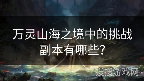 万灵山海之境中的挑战副本有哪些? 万灵山海之境中的挑战副本有哪些?