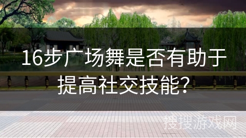 16步广场舞是否有助于提高社交技能？