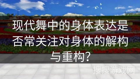 现代舞中的身体表达是否常关注对身体的解构与重构？