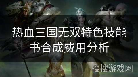 热血三国无双特色技能书合成费用分析 热血三国无双特色技能书合成费用分析