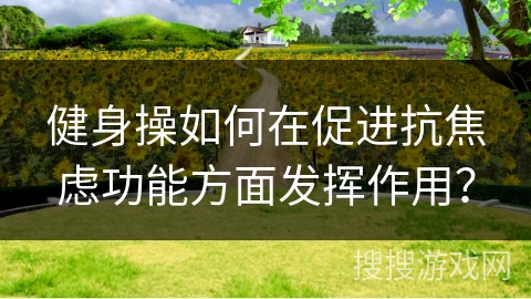 健身操如何在促进抗焦虑功能方面发挥作用？