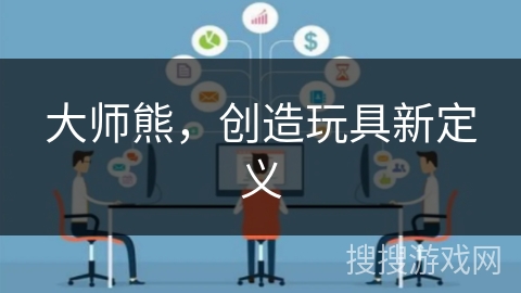 大师熊,创造玩具新定义 大师熊,创造玩具新定义