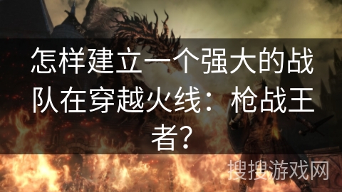 怎样建立一个强大的战队在穿越火线：枪战王者？