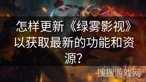 怎样更新《绿雾影视》以获取最新的功能和资源？