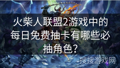 火柴人联盟2游戏中的每日免费抽卡有哪些必抽角色？