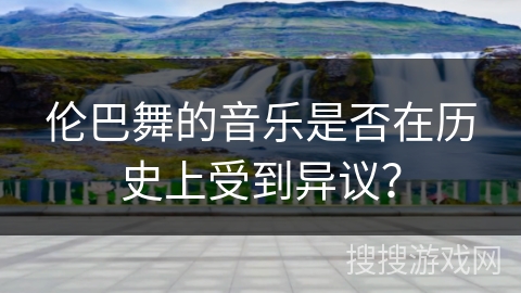 伦巴舞的音乐是否在历史上受到异议？