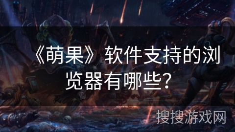 《萌果》软件支持的浏览器有哪些？