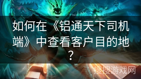 如何在《铝通天下司机端》中查看客户目的地？