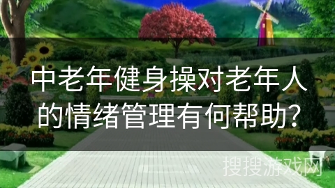 中老年健身操对老年人的情绪管理有何帮助？