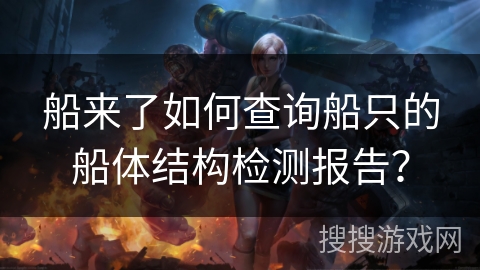 船来了如何查询船只的船体结构检测报告? 船来了如何查询船只的船体结构检测报告?