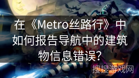 在《Metro丝路行》中如何报告导航中的建筑物信息错误? 在《Metro丝路行》中如何报告导航中的建筑物信息错误?
