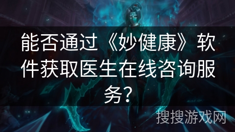 能否通过《妙健康》软件获取医生在线咨询服务? 能否通过《妙健康》软件获取医生在线咨询服务?